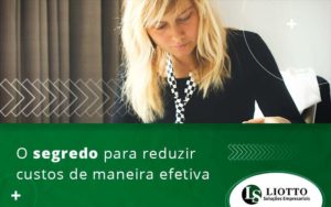 O Segredo Para Reduzir Custos De Maneira Efetiva Blog Liotto Soluções Empresariais - Liotto Assessoria Contábil e Empresarial