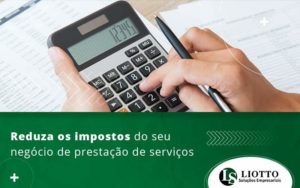 Reduza Os Impostos Do Seu Negocio De Prestacao De Servicos Blog - Liotto Assessoria Contábil e Empresarial